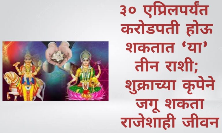 ३० एप्रिलपर्यंत करोडपती होऊ शकतात ‘या’ तीन राशी; शुक्राच्या कृपेने जगू शकता राजेशाही जीवन