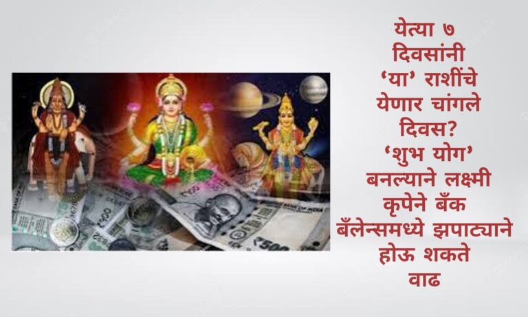 येत्या ७ दिवसांनी ‘या’ राशींचे येणार चांगले दिवस? ‘शुभ योग’ बनल्याने लक्ष्मी कृपेने बँक बँलेन्समध्ये झपाट्याने होऊ शकते वाढ