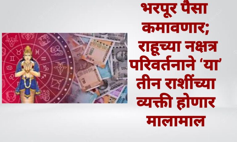भरपूर पैसा कमावणार; राहूच्या नक्षत्र परिवर्तनाने ‘या’ तीन राशींच्या व्यक्ती होणार मालामाल