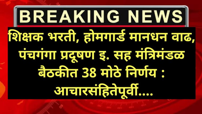 शिक्षक भरती, होमगार्ड मानधन वाढ, पंचगंगा प्रदूषण इ. सह मंत्रिमंडळ बैठकीत 38 मोठे निर्णय : आचारसंहितेपूर्वी….